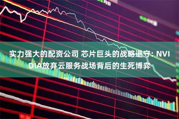 实力强大的配资公司 芯片巨头的战略退守: NVIDIA放弃云服务战场背后的生死博弈