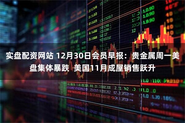 实盘配资网站 12月30日会员早报：贵金属周一美盘集体暴跌  美国11月成屋销售跃升