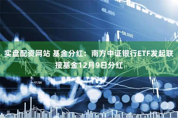 实盘配资网站 基金分红：南方中证银行ETF发起联接基金12月9日分红