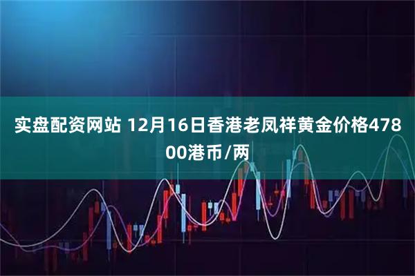 实盘配资网站 12月16日香港老凤祥黄金价格47800港币/两