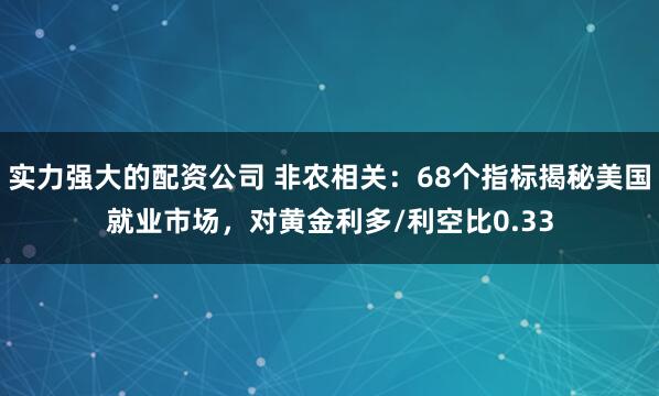 实力强大的配资公司 非农相关：68个指标揭秘美国就业市场，对黄金利多/利空比0.33