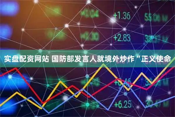 实盘配资网站 国防部发言人就境外炒作“正义使命