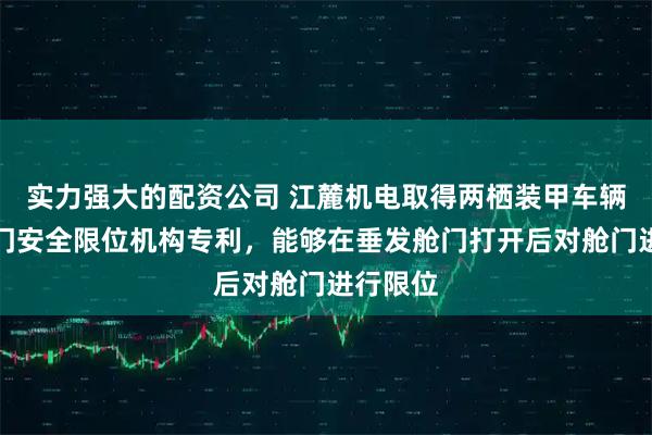 实力强大的配资公司 江麓机电取得两栖装甲车辆垂发舱门安全限位机构专利，能够在垂发舱门打开后对舱门进行限位