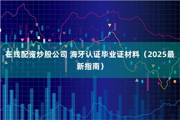 在线配资炒股公司 海牙认证毕业证材料（2025最新指南）
