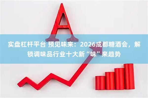 实盘杠杆平台 预见味来：2026成都糖酒会，解锁调味品行业十大新“味”来趋势