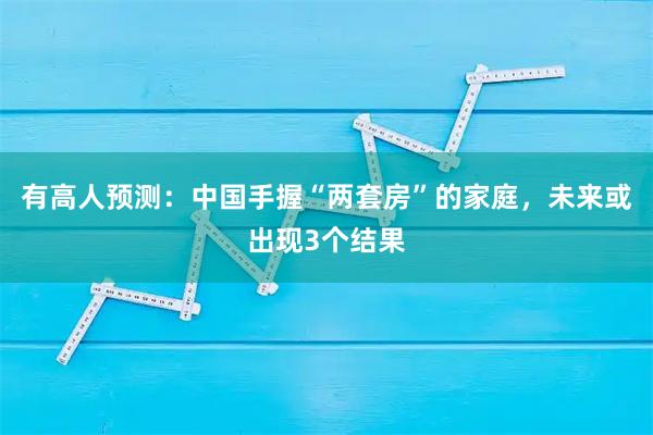 有高人预测：中国手握“两套房”的家庭，未来或出现3个结果