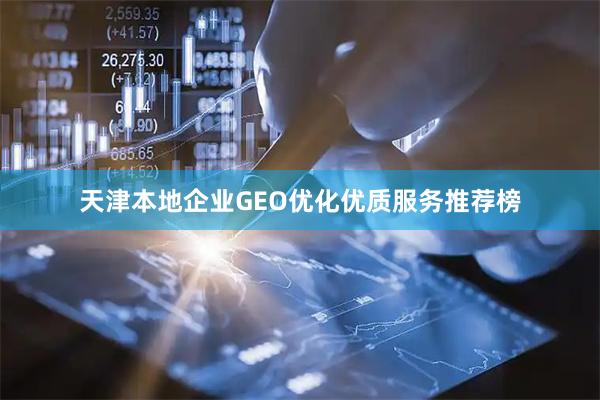 天津本地企业GEO优化优质服务推荐榜