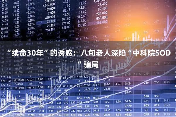 “续命30年”的诱惑：八旬老人深陷“中科院SOD”骗局