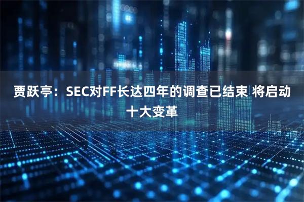 贾跃亭：SEC对FF长达四年的调查已结束 将启动十大变革