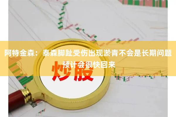 阿特金森：泰森脚趾受伤出现淤青不会是长期问题 预计会很快回来