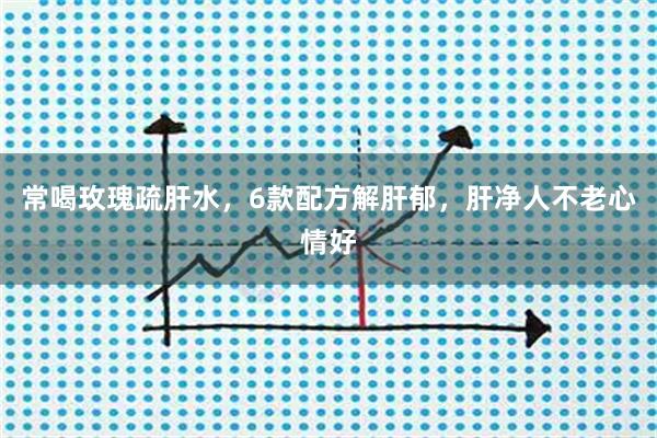 常喝玫瑰疏肝水，6款配方解肝郁，肝净人不老心情好