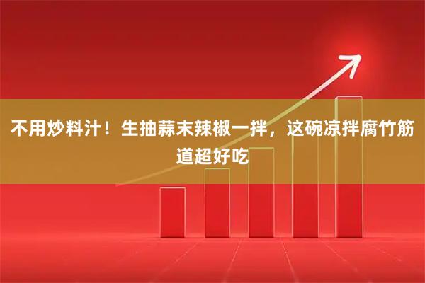 不用炒料汁！生抽蒜末辣椒一拌，这碗凉拌腐竹筋道超好吃