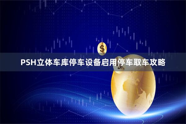 PSH立体车库停车设备启用停车取车攻略