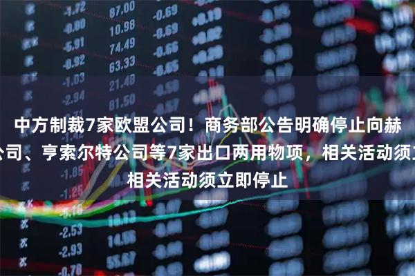 中方制裁7家欧盟公司！商务部公告明确停止向赫斯塔尔公司、亨索尔特公司等7家出口两用物项，相关活动须立即停止