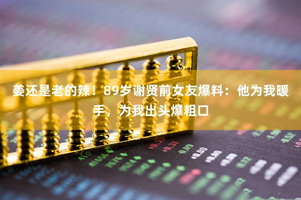 姜还是老的辣！89岁谢贤前女友爆料：他为我暖手，为我出头爆粗口