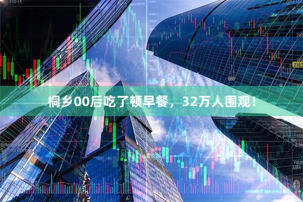 桐乡00后吃了顿早餐，32万人围观！