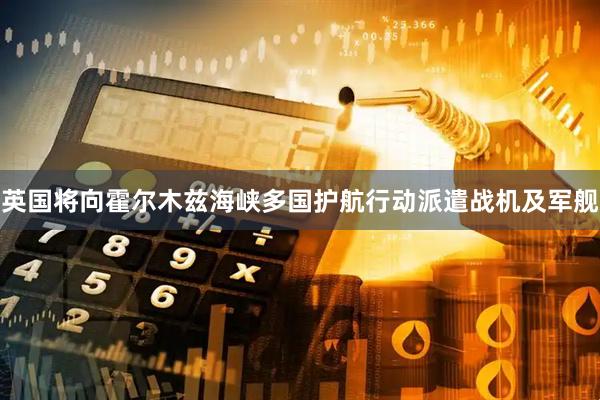 英国将向霍尔木兹海峡多国护航行动派遣战机及军舰