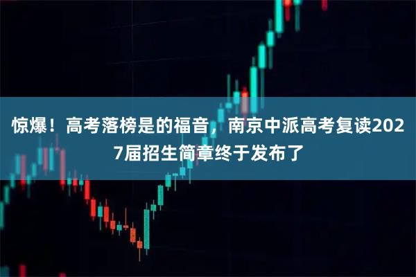 惊爆！高考落榜是的福音，南京中派高考复读2027届招生简章终于发布了