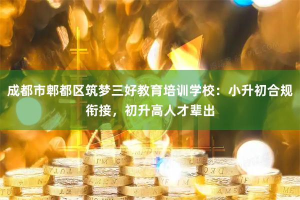 成都市郫都区筑梦三好教育培训学校:小升初合规衔接,初升高人才辈出
