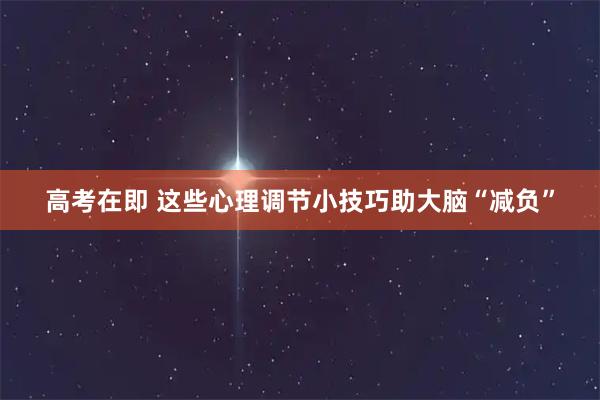 高考在即 这些心理调节小技巧助大脑“减负”
