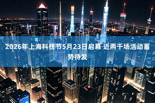 2026年上海科技节5月23日启幕 近两千场活动蓄势待发