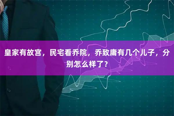 皇家有故宫，民宅看乔院，乔致庸有几个儿子，分别怎么样了？