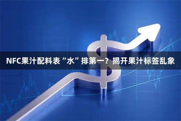 NFC果汁配料表“水”排第一?揭开果汁标签乱象