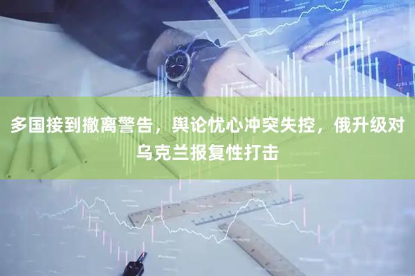 多国接到撤离警告,舆论忧心冲突失控,俄升级对乌克兰报复性打击