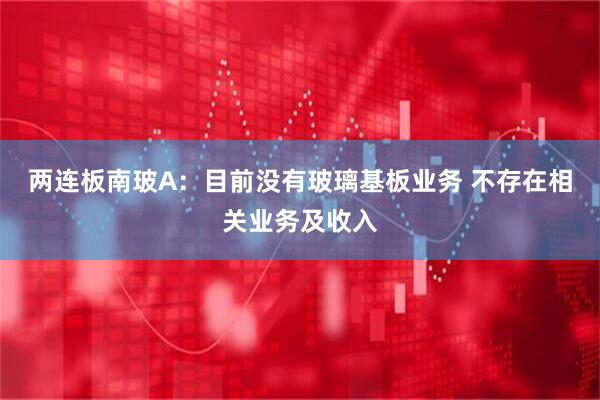 两连板南玻A：目前没有玻璃基板业务 不存在相关业务及收入