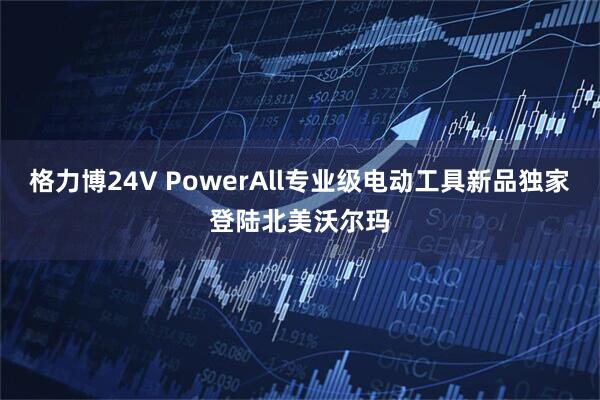格力博24V PowerAll专业级电动工具新品独家登陆北美沃尔玛