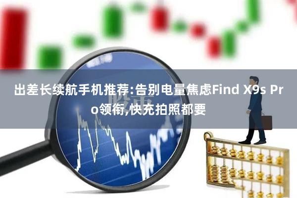 出差长续航手机推荐:告别电量焦虑Find X9s Pro领衔,快充拍照都要