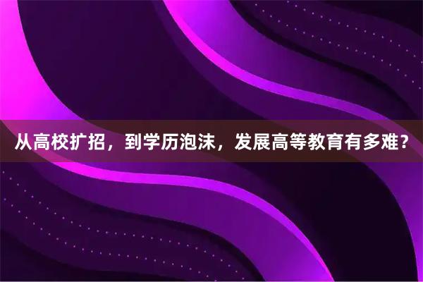 从高校扩招，到学历泡沫，发展高等教育有多难？