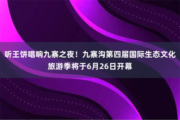 听王饼唱响九寨之夜！九寨沟第四届国际生态文化旅游季将于6月26日开幕
