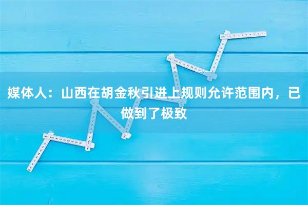 媒体人:山西在胡金秋引进上规则允许范围内,已做到了极致