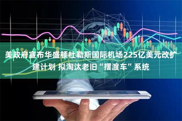 美政府宣布华盛顿杜勒斯国际机场225亿美元改扩建计划 拟淘汰老旧“摆渡车”系统