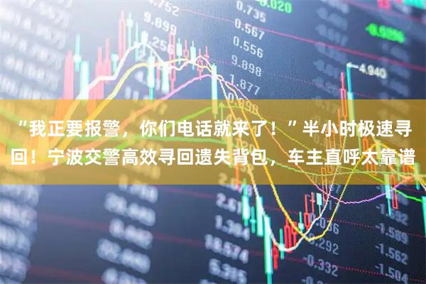 “我正要报警,你们电话就来了!”半小时极速寻回!宁波交警高效寻回遗失背包,车主直呼太靠谱