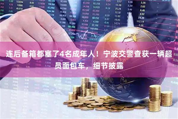 连后备箱都塞了4名成年人!宁波交警查获一辆超员面包车,细节披露