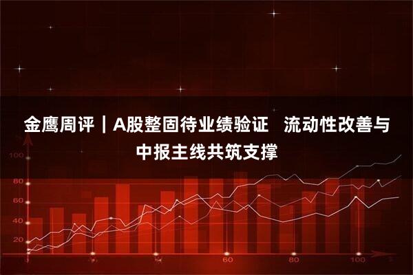 金鹰周评｜A股整固待业绩验证   流动性改善与中报主线共筑支撑