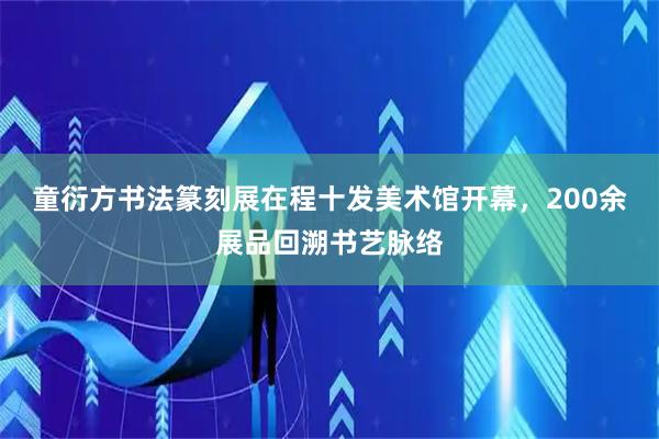 童衍方书法篆刻展在程十发美术馆开幕，200余展品回溯书艺脉络