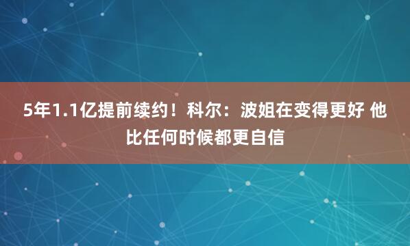 5年1.1亿提前续约！科尔：波姐在变得更好 他比任何时候都更自信