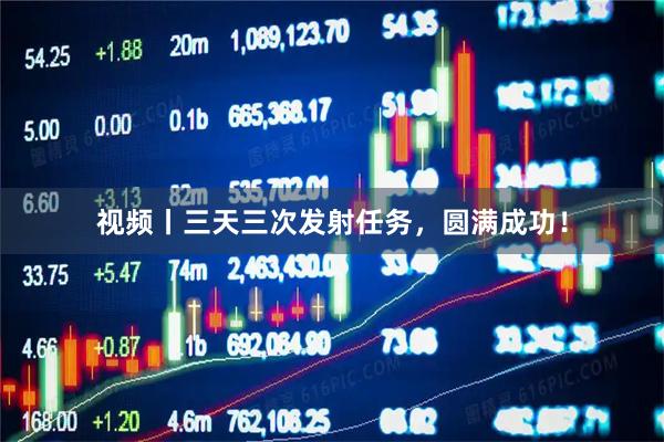 视频丨三天三次发射任务,圆满成功!