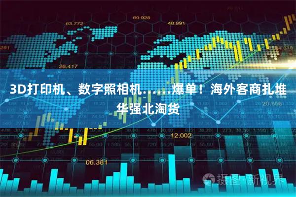 3D打印机、数字照相机……爆单!海外客商扎堆华强北淘货