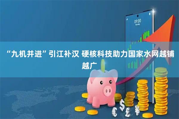 “九机并进”引江补汉 硬核科技助力国家水网越铺越广